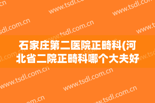 石家庄第二医院正畸科(河北省二院正畸科哪个大夫好)