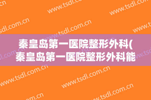 秦皇岛第一医院整形外科(秦皇岛第一医院整形外科能做甲母痣手术么)