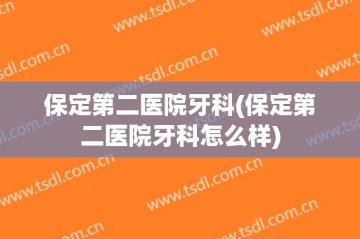 保定第二医院牙科(保定第二医院牙科怎么样)