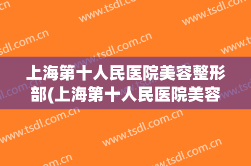 上海第十人民医院美容整形部(上海第十人民医院美容整形部电话)