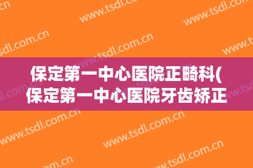 保定第一中心医院正畸科(保定第一中心医院牙齿矫正)