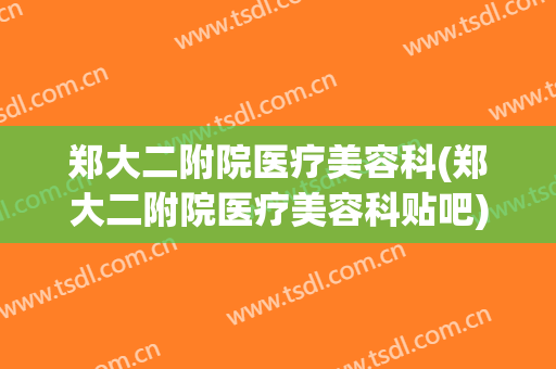 郑大二附院医疗美容科(郑大二附院医疗美容科贴吧)