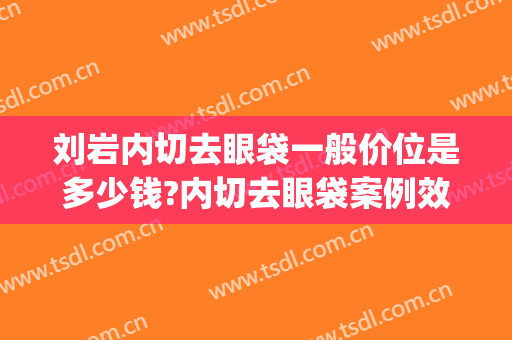 刘岩内切去眼袋一般价位是多少钱?内切去眼袋案例效果对比图_北京大学人民医院