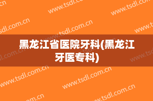 黑龙江省医院牙科(黑龙江牙医专科)