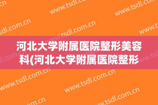 河北大学附属医院整形美容科(河北大学附属医院整形美容科医生)
