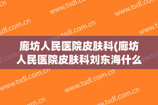 廊坊人民医院皮肤科(廊坊人民医院皮肤科刘东海什么时间出诊)