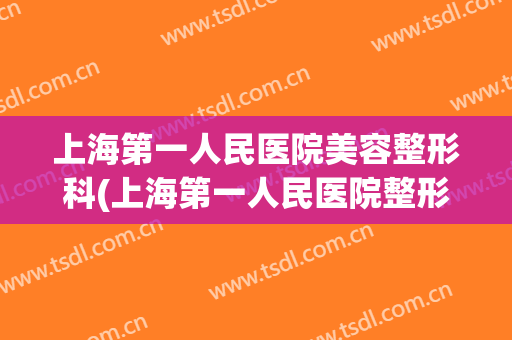 上海第一人民医院美容整形科(上海第一人民医院整形科医生)