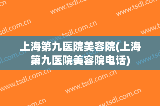 上海第九医院美容院(上海第九医院美容院电话)