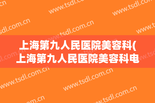上海第九人民医院美容科(上海第九人民医院美容科电话)