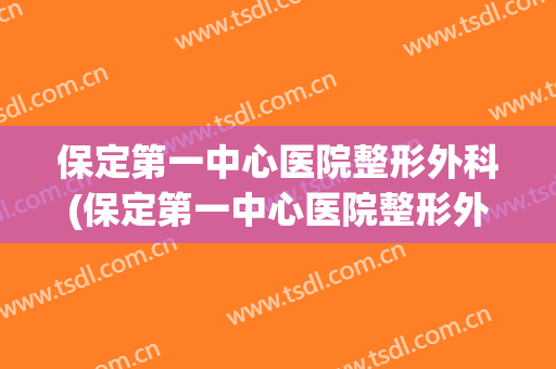 保定第一中心医院整形外科(保定第一中心医院整形外科能植发吗)