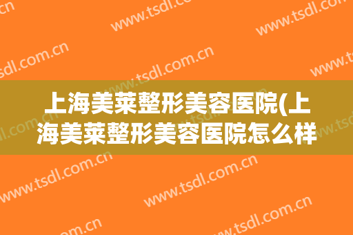 上海美莱整形美容医院(上海美莱整形美容医院怎么样)
