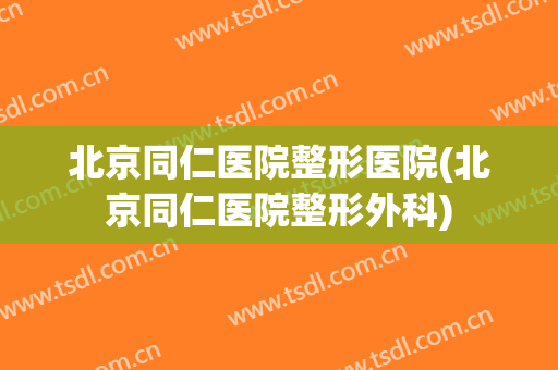 北京同仁医院整形医院(北京同仁医院整形外科)