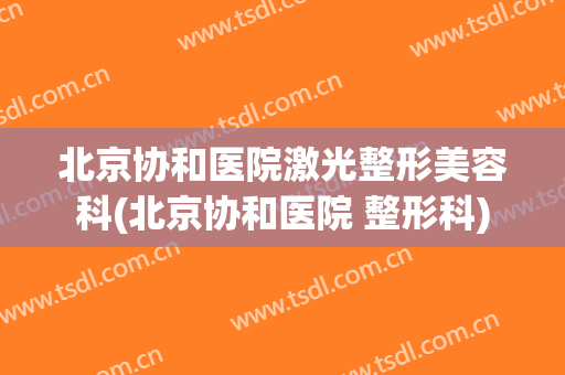 北京协和医院激光整形美容科(北京协和医院 整形科)