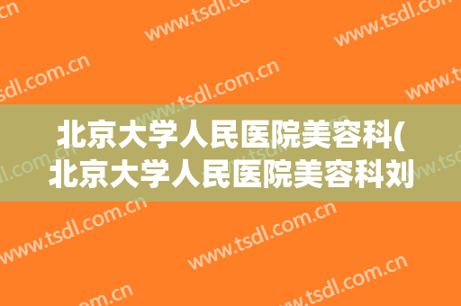 北京大学人民医院美容科(北京大学人民医院美容科刘岩)