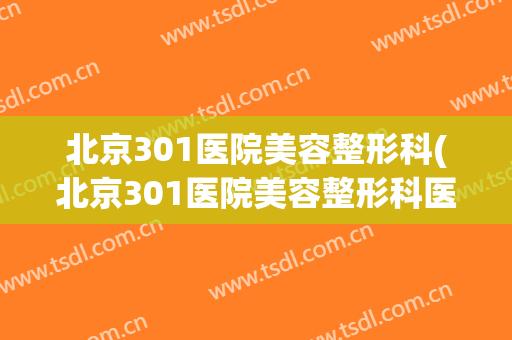 北京301医院美容整形科(北京301医院美容整形科医保报销吗)