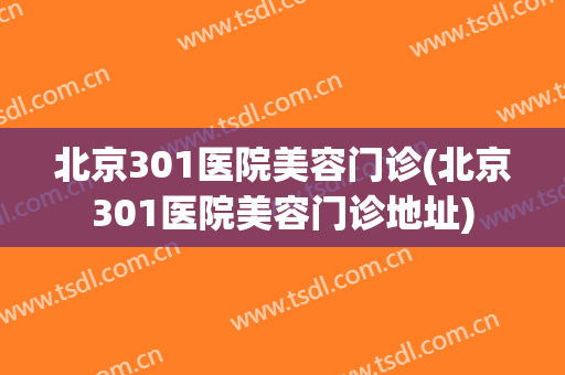 北京301医院美容门诊(北京301医院美容门诊地址)