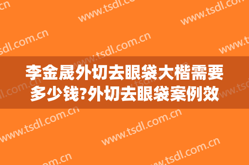李金晟外切去眼袋大楷需要多少钱?外切去眼袋案例效果对比图_杭州市第一人民医院