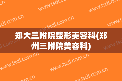 郑大三附院整形美容科(郑州三附院美容科)