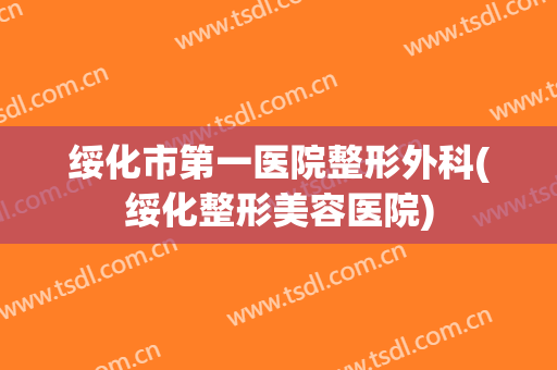 绥化市第一医院整形外科(绥化整形美容医院)