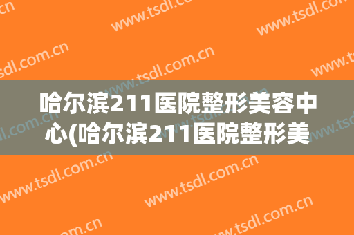 哈尔滨211医院整形美容中心(哈尔滨211医院整形美容科)