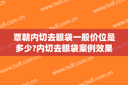 覃朝内切去眼袋一般价位是多少?内切去眼袋案例效果对比图_广西医科大学第一附属医院