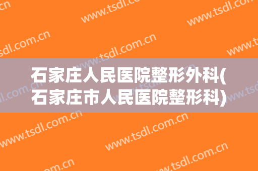 石家庄人民医院整形外科(石家庄市人民医院整形科)