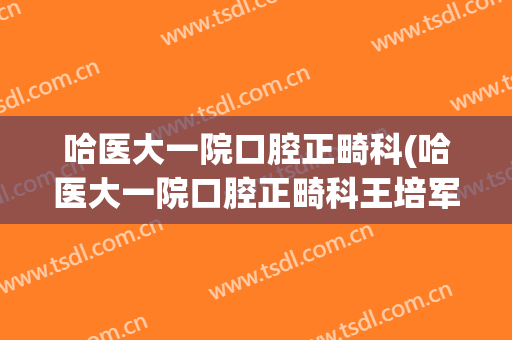 哈医大一院口腔正畸科(哈医大一院口腔正畸科王培军)