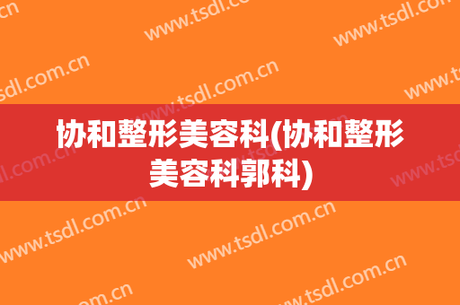 协和整形美容科(协和整形美容科郭科)