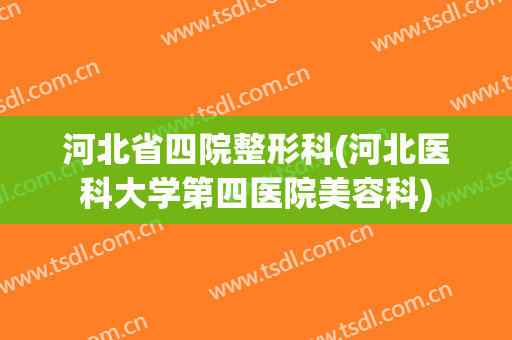 河北省四院整形科(河北医科大学第四医院美容科)