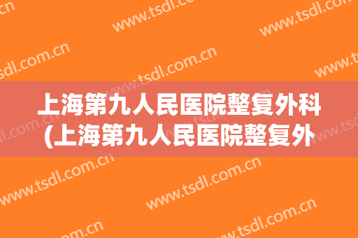 上海第九人民医院整复外科(上海第九人民医院整复外科便民窗口)