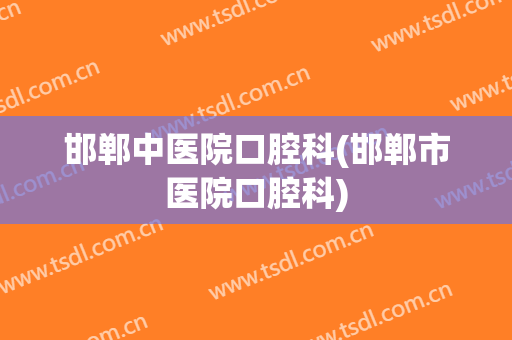 邯郸中医院口腔科(邯郸市医院口腔科)