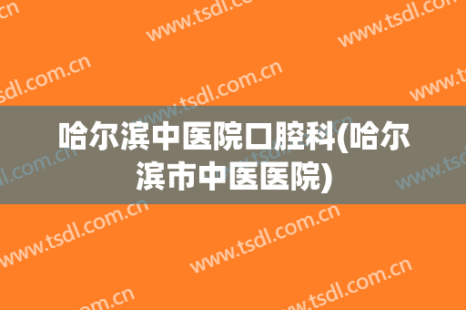哈尔滨中医院口腔科(哈尔滨市中医医院)