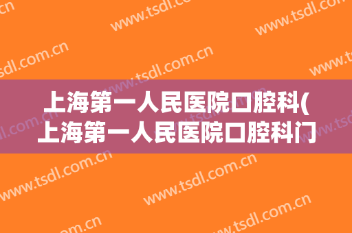 上海第一人民医院口腔科(上海第一人民医院口腔科门诊时间)