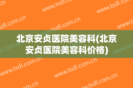 北京安贞医院美容科(北京安贞医院美容科价格)