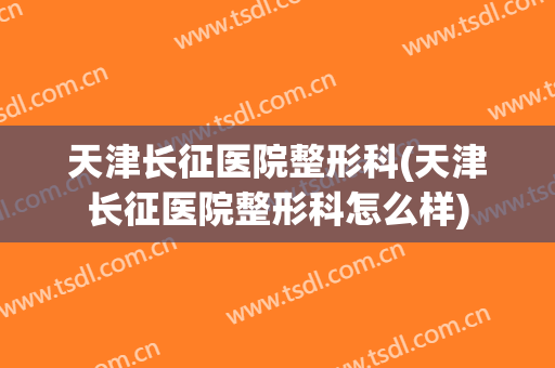 天津长征医院整形科(天津长征医院整形科怎么样)