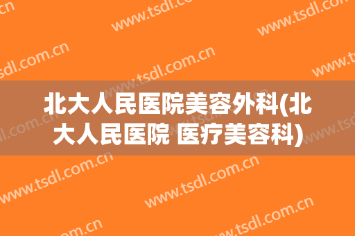 北大人民医院美容外科(北大人民医院 医疗美容科)