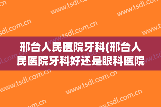 邢台人民医院牙科(邢台人民医院牙科好还是眼科医院牙科好)