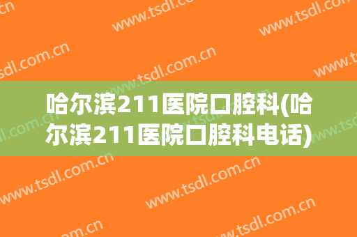 哈尔滨211医院口腔科(哈尔滨211医院口腔科电话)