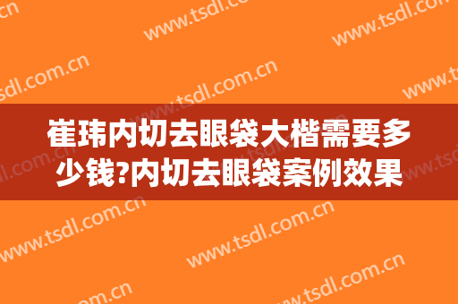 崔玮内切去眼袋大楷需要多少钱?内切去眼袋案例效果对比图_四川省医学科学院·四川省人民医院