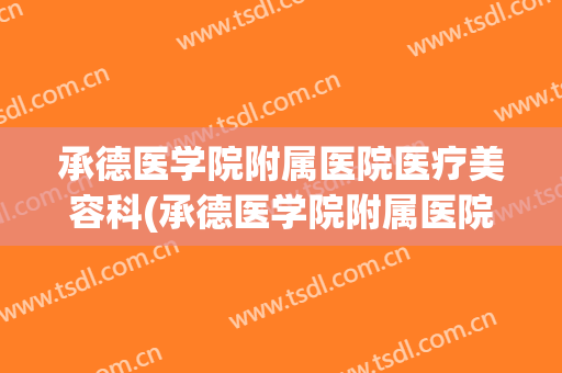 承德医学院附属医院医疗美容科(承德医学院附属医院医疗美容科光子嫩肤费用)