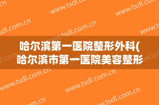 哈尔滨第一医院整形外科(哈尔滨市第一医院美容整形科)