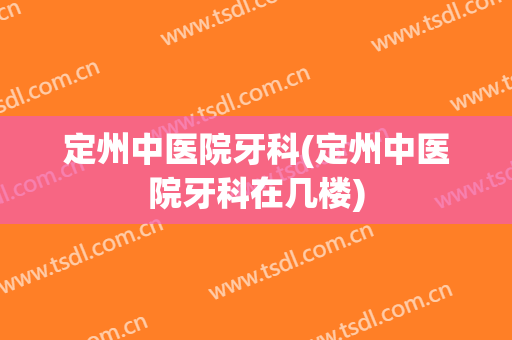 定州中医院牙科(定州中医院牙科在几楼)