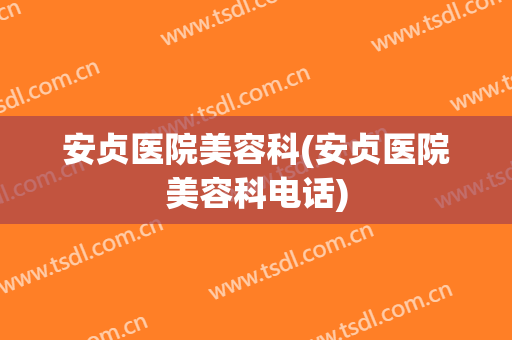 安贞医院美容科(安贞医院美容科电话)