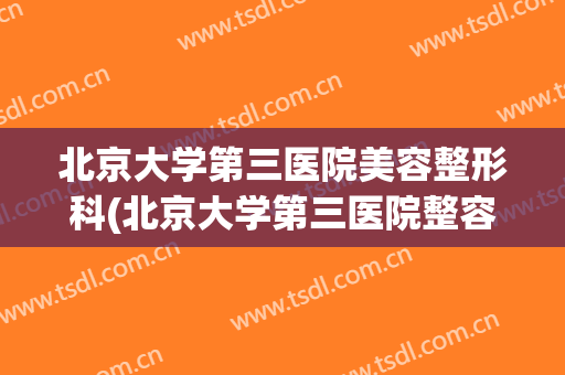 北京大学第三医院美容整形科(北京大学第三医院整容外科)