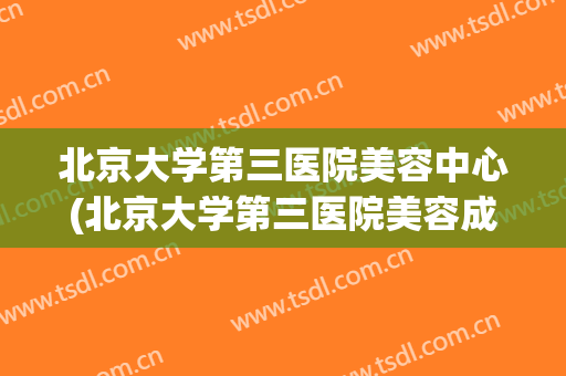 北京大学第三医院美容中心(北京大学第三医院美容成形科)