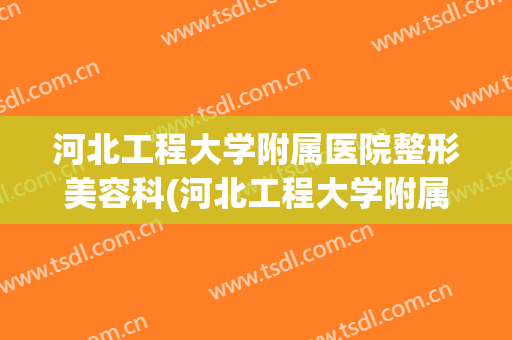 河北工程大学附属医院整形美容科(河北工程大学附属医院整形外科)
