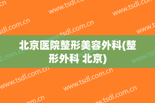 北京医院整形美容外科(整形外科 北京)