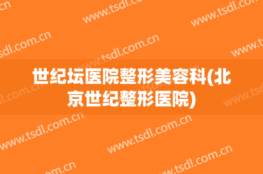 世纪坛医院整形美容科(北京世纪整形医院)