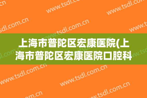 上海市普陀区宏康医院(上海市普陀区宏康医院口腔科怎么样)