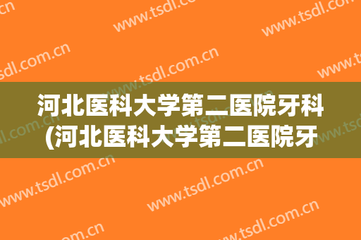 河北医科大学第二医院牙科(河北医科大学第二医院牙科电话)